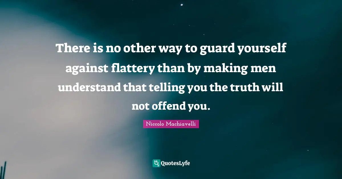 Niccolo Machiavelli Quotes: "There is no other way to guard yourself against flattery than by making men understand that telling you the truth will not offend you."