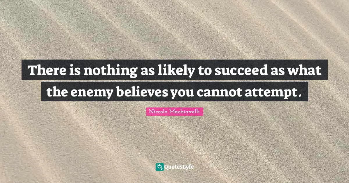 Niccolo Machiavelli Quotes: "There is nothing as likely to succeed as what the enemy believes you cannot attempt."