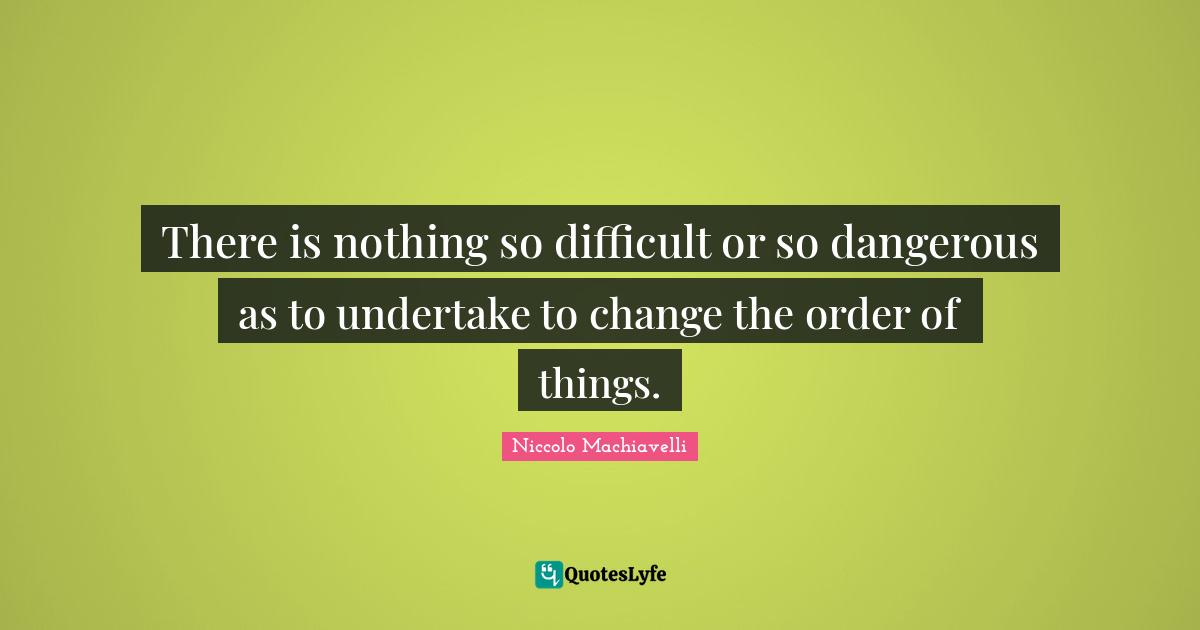 There is nothing so difficult or so dangerous as to undertake to change the order of things.