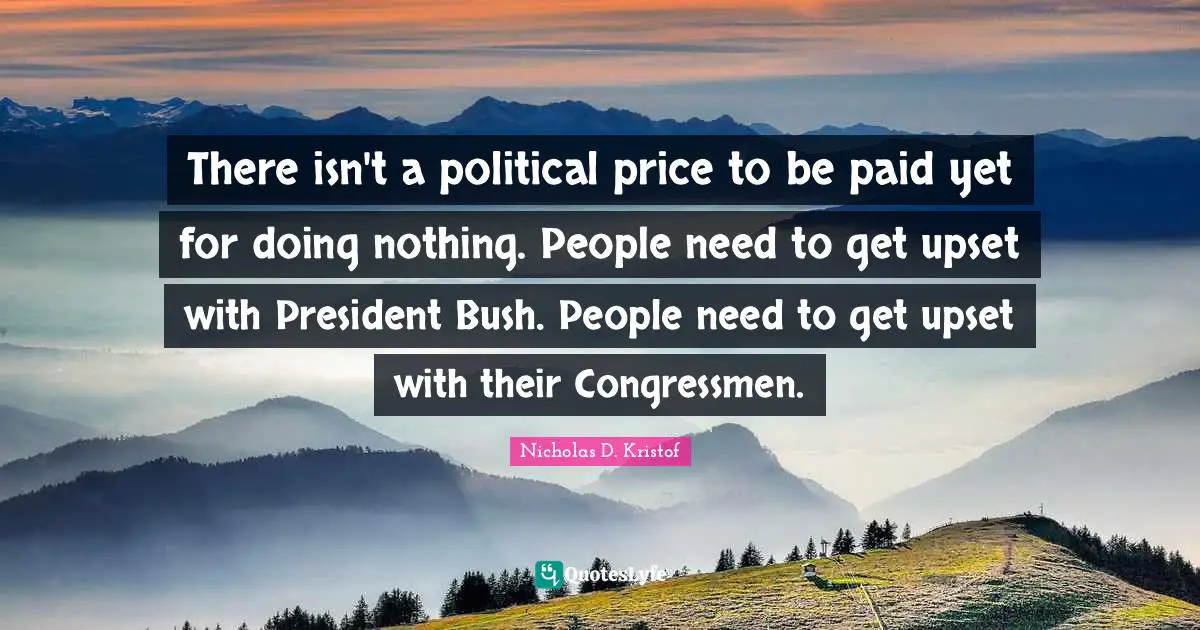 Nicholas D. Kristof Quotes: "There isn't a political price to be paid yet for doing nothing. People need to get upset with President Bush. People need to get upset with their Congressmen."