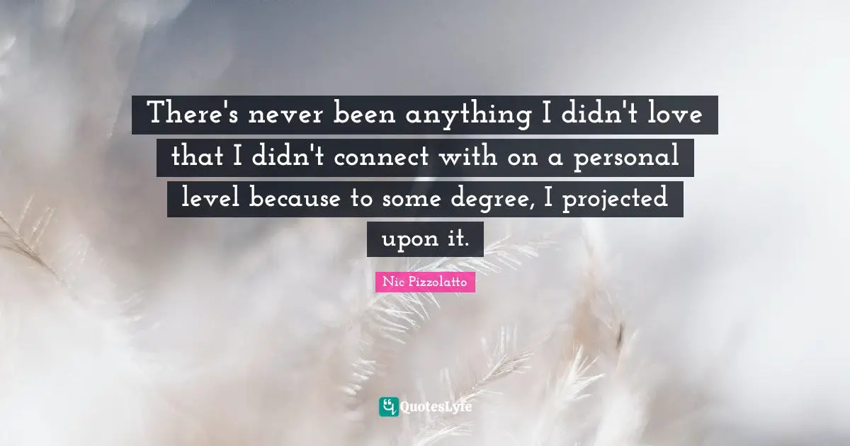 There's never been anything I didn't love that I didn't connect with on a personal level because to some degree, I projected upon it.