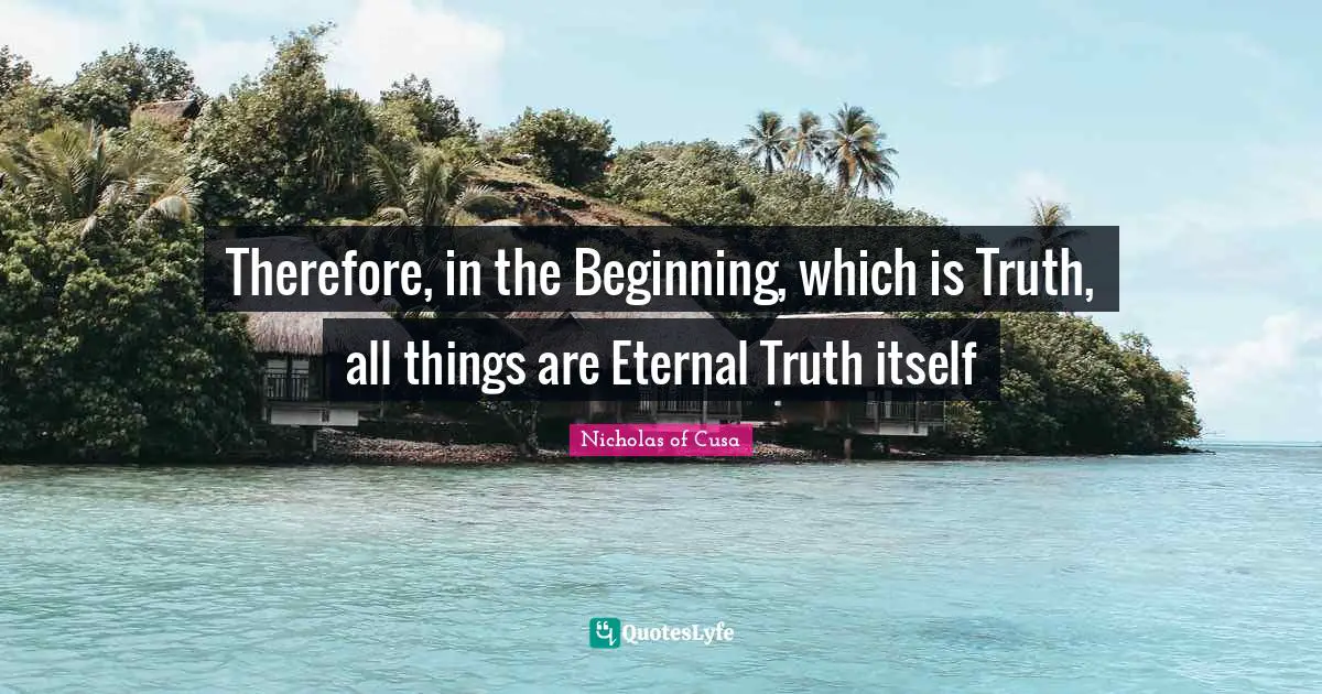 Therefore, in the Beginning, which is Truth, all things are Eternal Truth itself