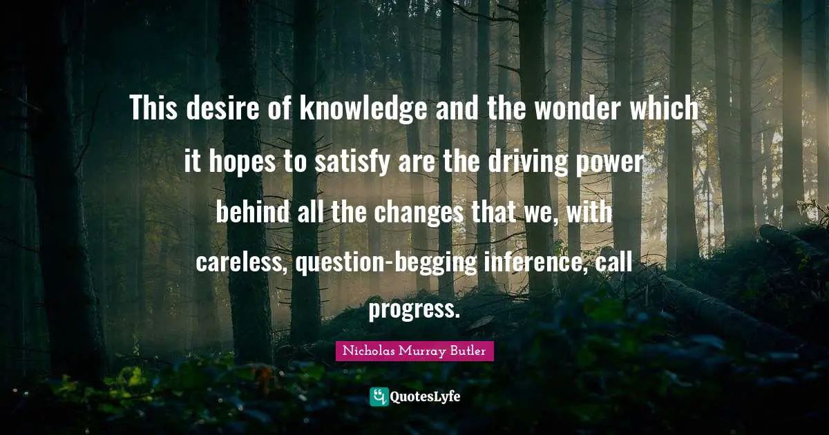 Begging Quotes: "This desire of knowledge and the wonder which it hopes to satisfy are the driving power behind all the changes that we, with careless, question-begging inference, call progress."