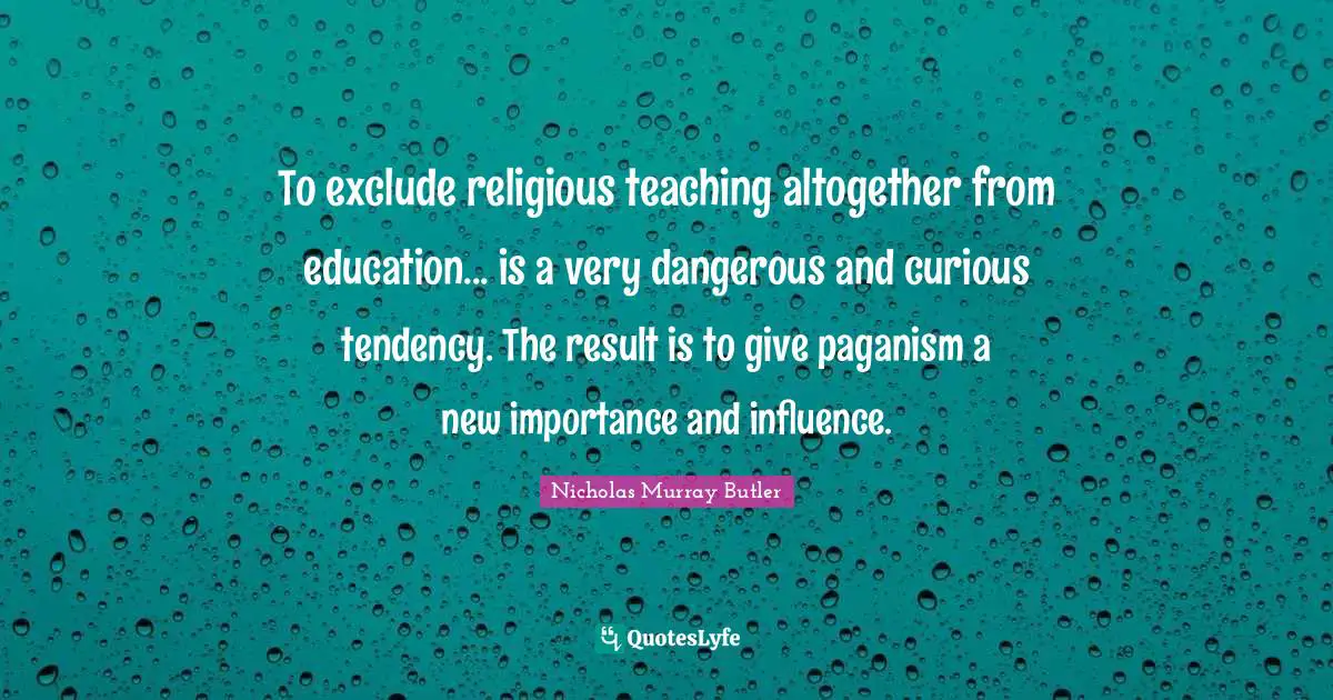 To exclude religious teaching altogether from education... is a very dangerous and curious tendency. The result is to give paganism a new importance and influence.