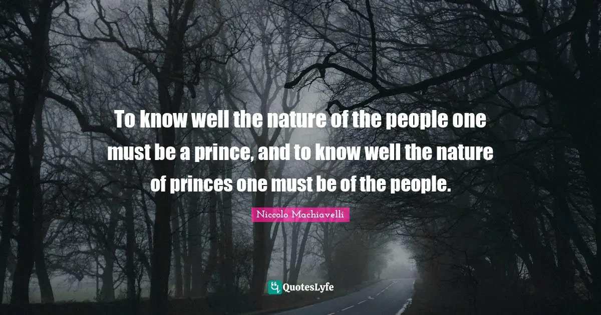 To know well the nature of the people one must be a prince, and to know well the nature of princes one must be of the people.
