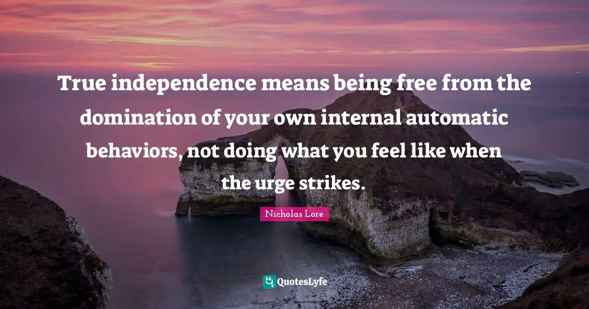 True independence means being free from the domination of your own internal automatic behaviors, not doing what you feel like when the urge strikes.