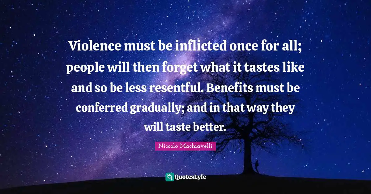 Violence must be inflicted once for all; people will then forget what it tastes like and so be less resentful. Benefits must be conferred gradually; and in that way they will taste better.