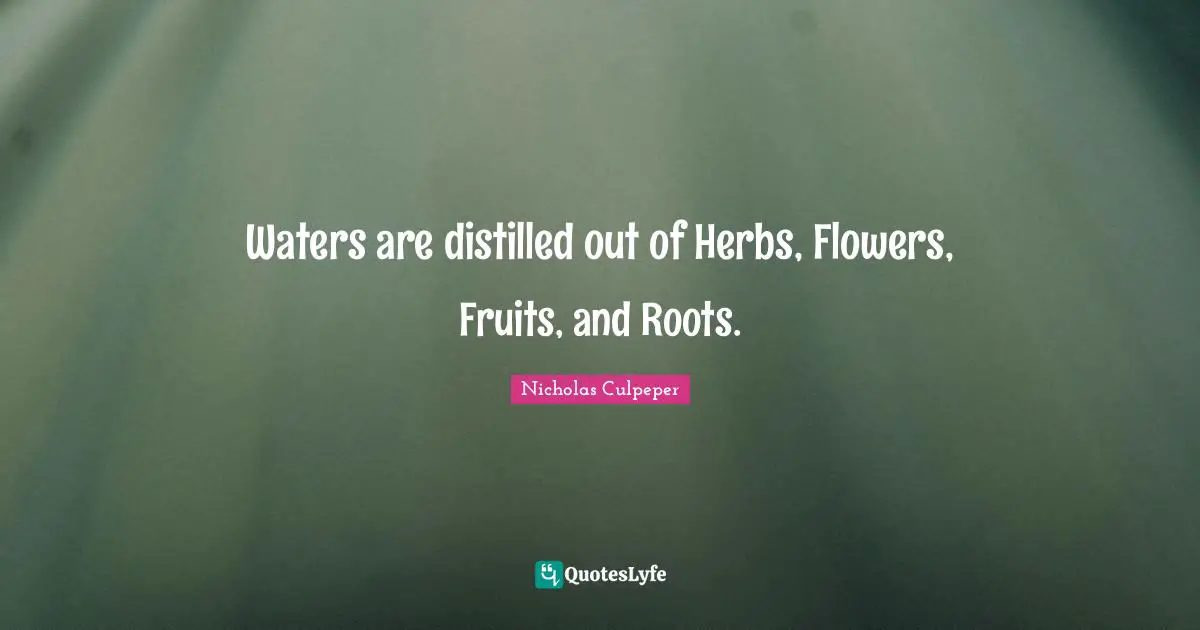 Waters are distilled out of Herbs, Flowers, Fruits, and Roots.