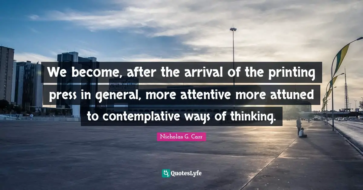 We become, after the arrival of the printing press in general, more attentive more attuned to contemplative ways of thinking.