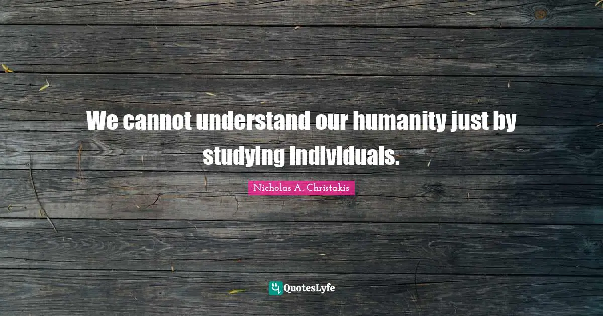 We cannot understand our humanity just by studying individuals.
