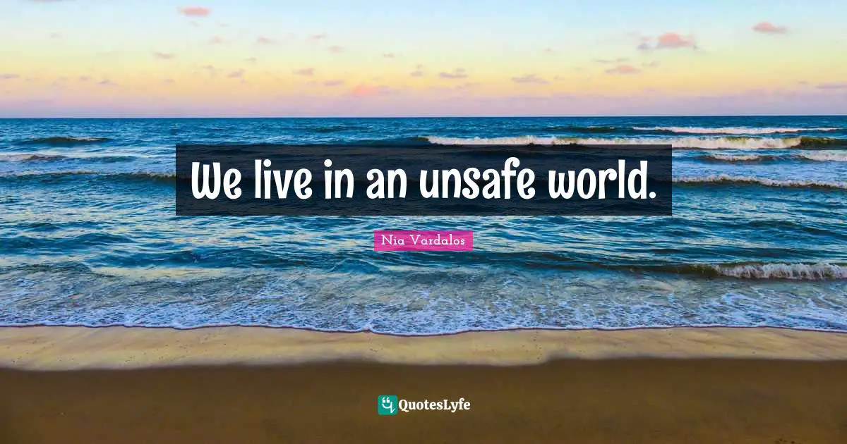 We live in an unsafe world.