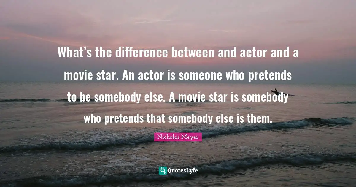 What’s the difference between and actor and a movie star. An actor is someone who pretends to be somebody else. A movie star is somebody who pretends that somebody else is them.