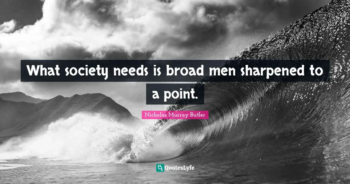 What society needs is broad men sharpened to a point.