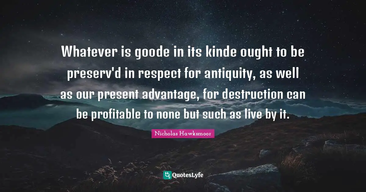 Live By Quotes: "Whatever is goode in its kinde ought to be preserv'd in respect for antiquity, as well as our present advantage, for destruction can be profitable to none but such as live by it."