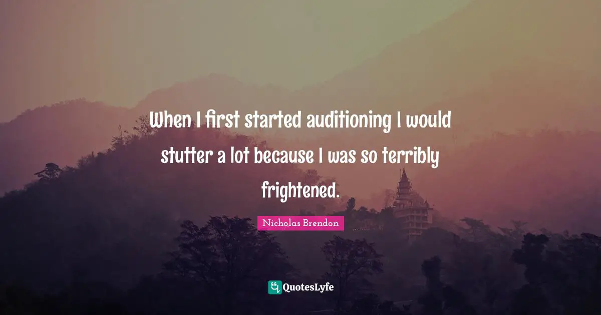 When I first started auditioning I would stutter a lot because I was so terribly frightened.