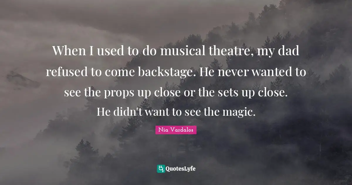 When I used to do musical theatre, my dad refused to come backstage. He never wanted to see the props up close or the sets up close. He didn't want to see the magic.