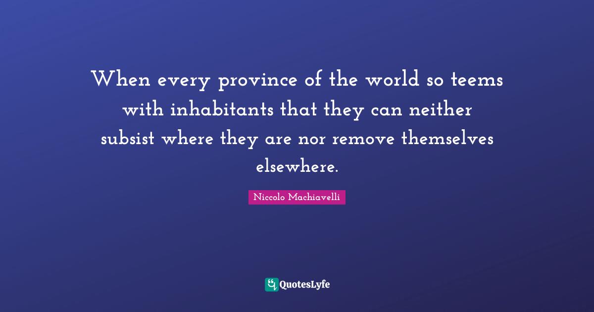 When every province of the world so teems with inhabitants that they can neither subsist where they are nor remove themselves elsewhere.