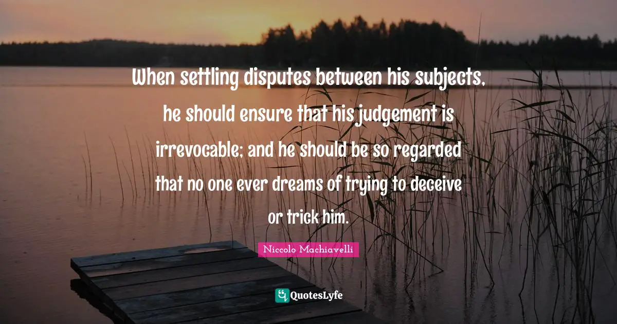 When settling disputes between his subjects, he should ensure that his judgement is irrevocable; and he should be so regarded that no one ever dreams of trying to deceive or trick him.