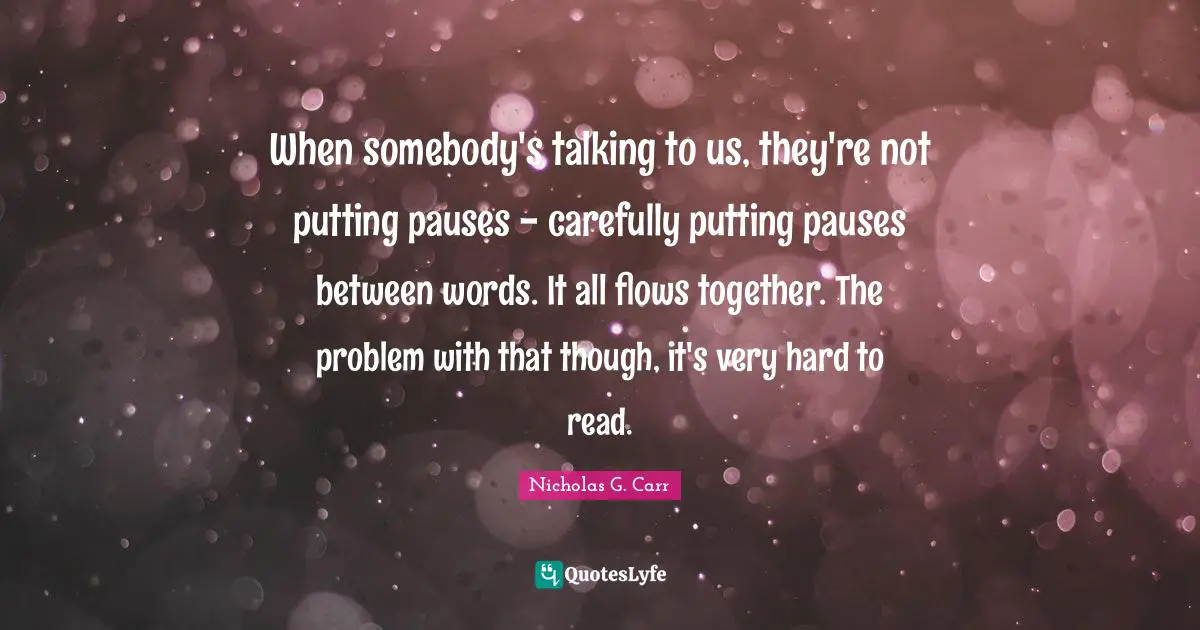 When somebody's talking to us, they're not putting pauses - carefully putting pauses between words. It all flows together. The problem with that though, it's very hard to read.
