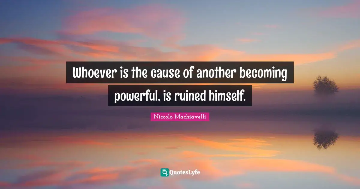 Ruined Quotes: "Whoever is the cause of another becoming powerful, is ruined himself."