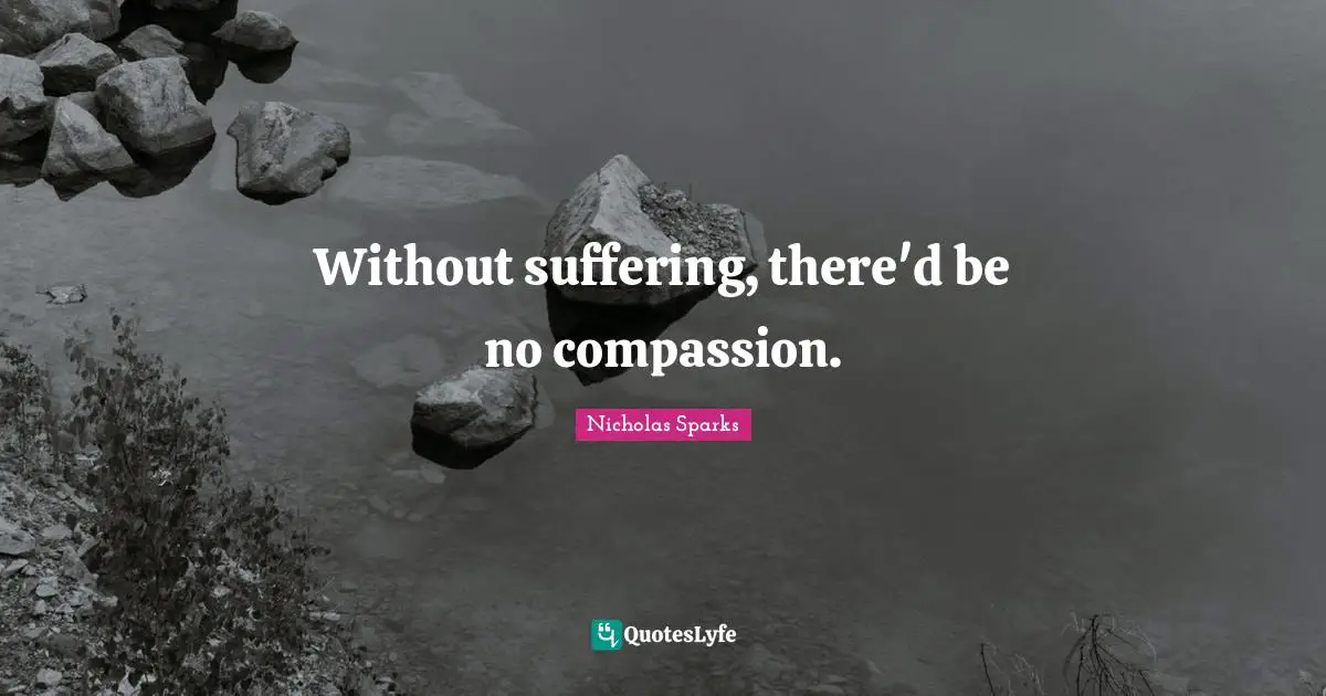 Without suffering, there'd be no compassion.