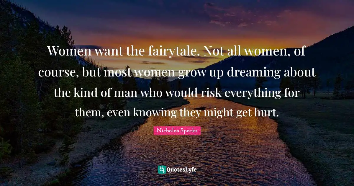 Women want the fairytale. Not all women, of course, but most women grow up dreaming about the kind of man who would risk everything for them, even knowing they might get hurt.