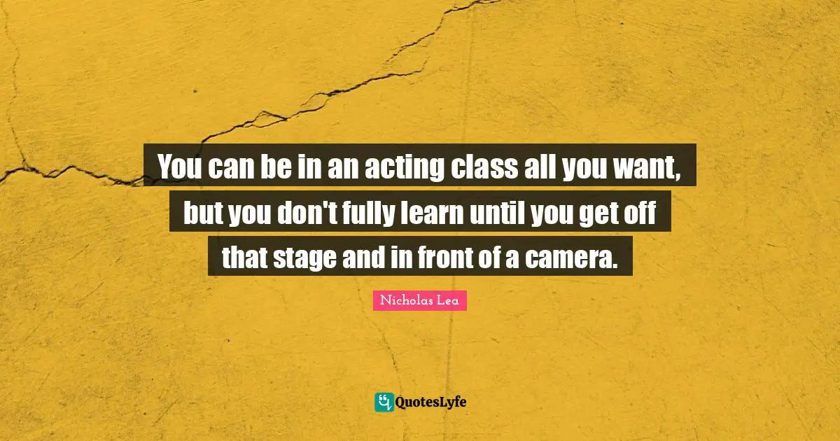 Nicholas Lea Quotes: "You can be in an acting class all you want, but you don't fully learn until you get off that stage and in front of a camera."