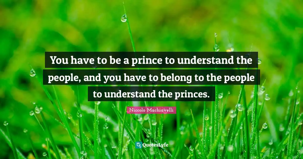 You have to be a prince to understand the people, and you have to belong to the people to understand the princes.