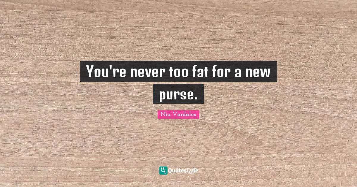 You're never too fat for a new purse.
