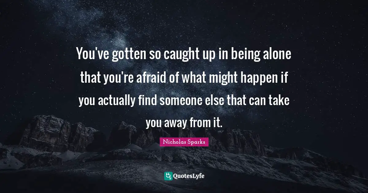 You've gotten so caught up in being alone that you're afraid of what might happen if you actually find someone else that can take you away from it.