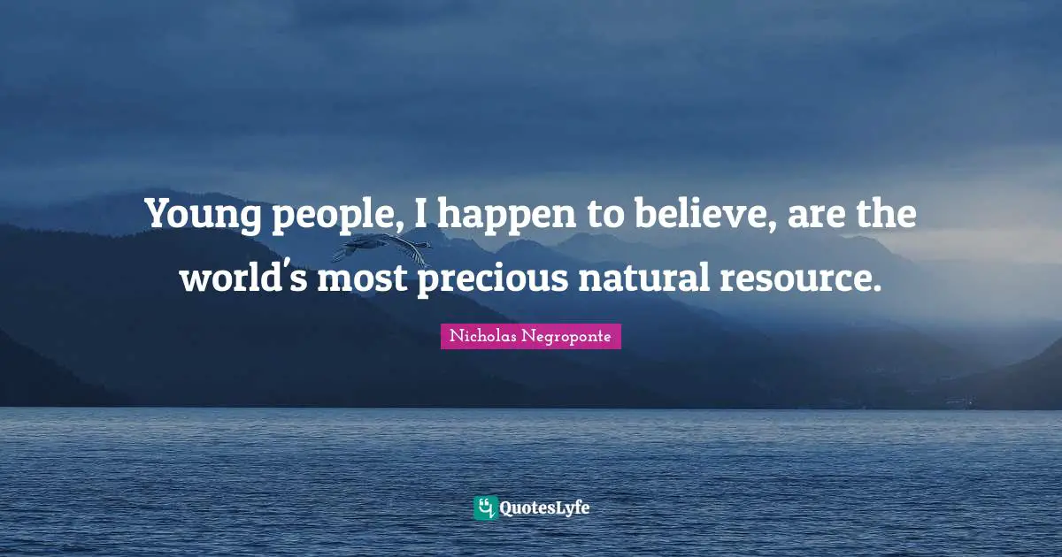 Young people, I happen to believe, are the world's most precious natural resource.