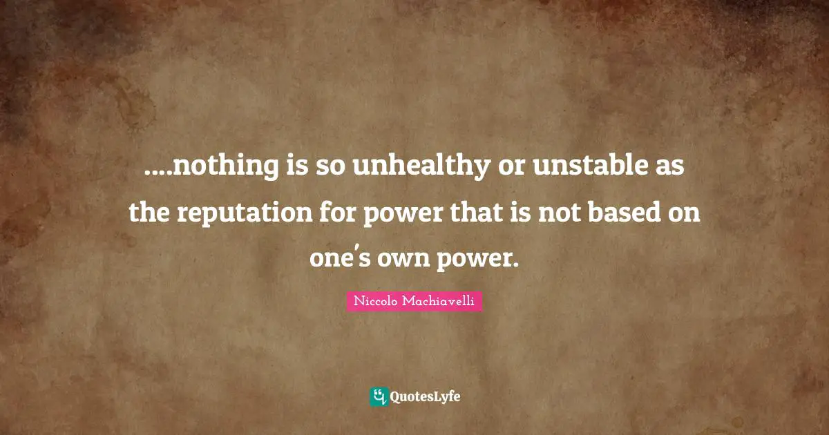 ....nothing is so unhealthy or unstable as the reputation for power that is not based on one's own power.