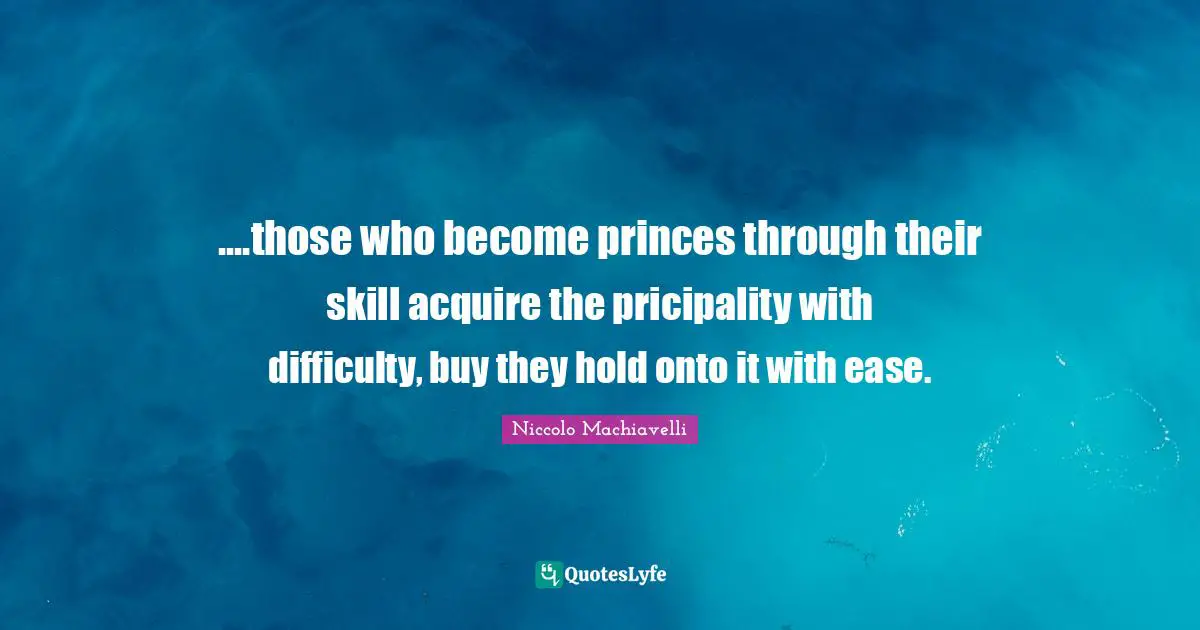 ....those who become princes through their skill acquire the pricipality with difficulty, buy they hold onto it with ease.