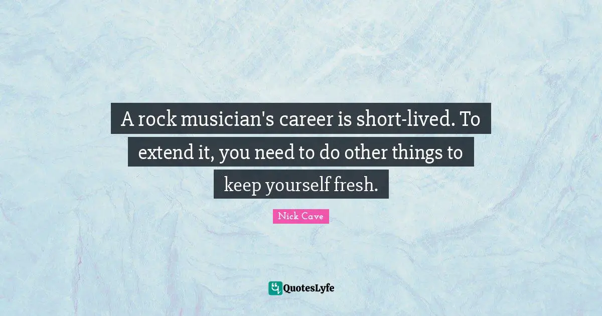 Nick Cave Quotes: "A rock musician's career is short-lived. To extend it, you need to do other things to keep yourself fresh."