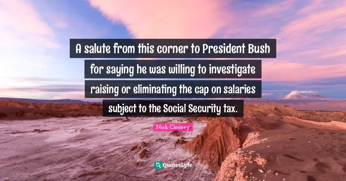 Eliminating Quotes: "A salute from this corner to President Bush for saying he was willing to investigate raising or eliminating the cap on salaries subject to the Social Security tax."