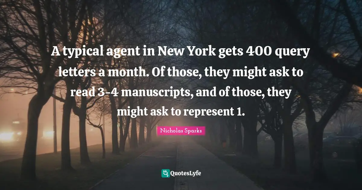 Manuscripts Quotes: "A typical agent in New York gets 400 query letters a month. Of those, they might ask to read 3-4 manuscripts, and of those, they might ask to represent 1."