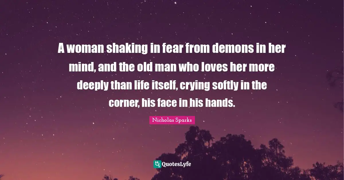 A woman shaking in fear from demons in her mind, and the old man who loves her more deeply than life itself, crying softly in the corner, his face in his hands.