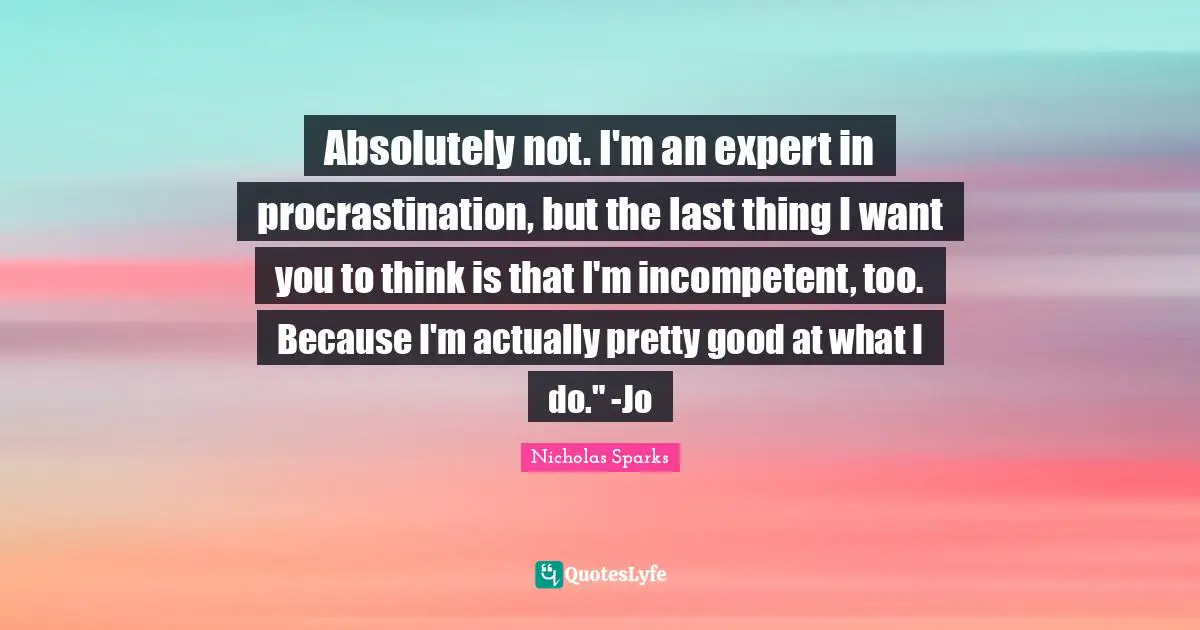 Absolutely not. I'm an expert in procrastination, but the last thing I want you to think is that I'm incompetent, too. Because I'm actually pretty good at what I do." -Jo