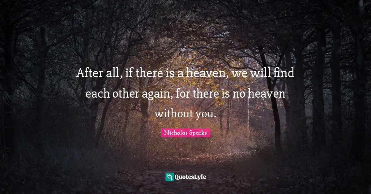 After all, if there is a heaven, we will find each other again, for there is no heaven without you.