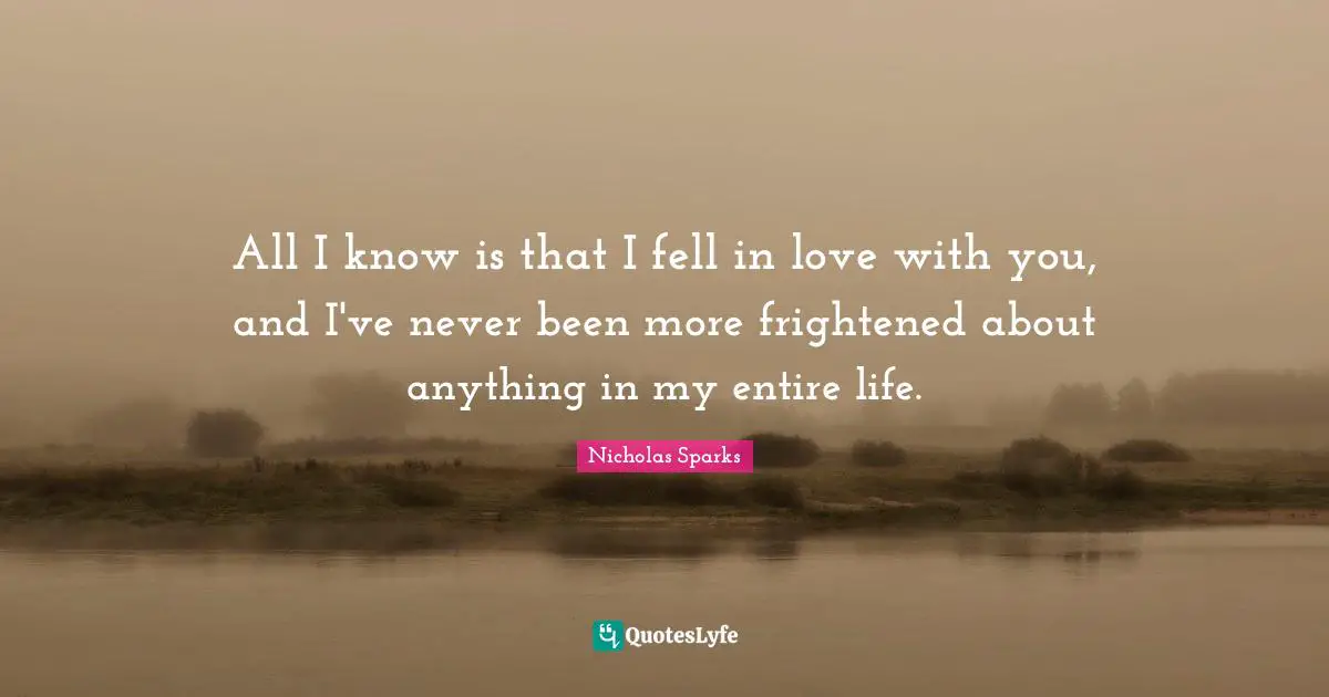 All I know is that I fell in love with you, and I've never been more frightened about anything in my entire life.