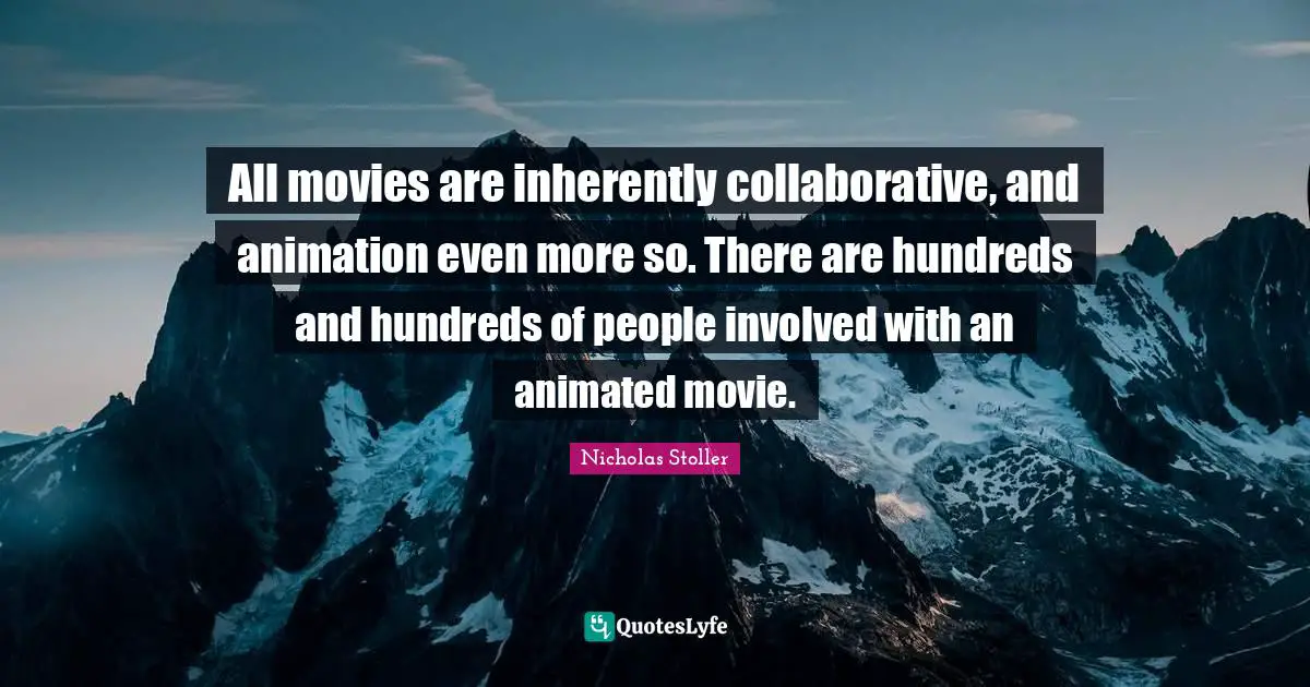 All movies are inherently collaborative, and animation even more so. There are hundreds and hundreds of people involved with an animated movie.
