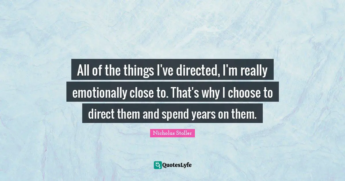 All of the things I've directed, I'm really emotionally close to. That's why I choose to direct them and spend years on them.