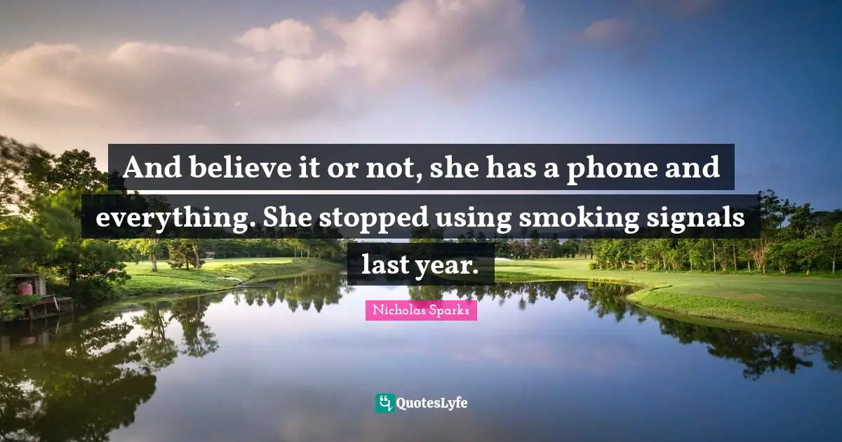And believe it or not, she has a phone and everything. She stopped using smoking signals last year.