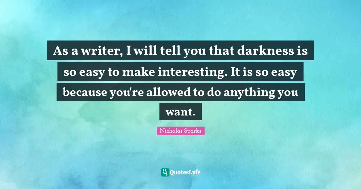 As a writer, I will tell you that darkness is so easy to make interesting. It is so easy because you're allowed to do anything you want.