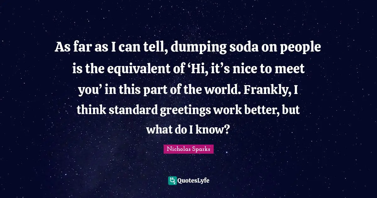 Nice To Meet You Quotes: "As far as I can tell, dumping soda on people is the equivalent of ‘Hi, it’s nice to meet you’ in this part of the world. Frankly, I think standard greetings work better, but what do I know?"