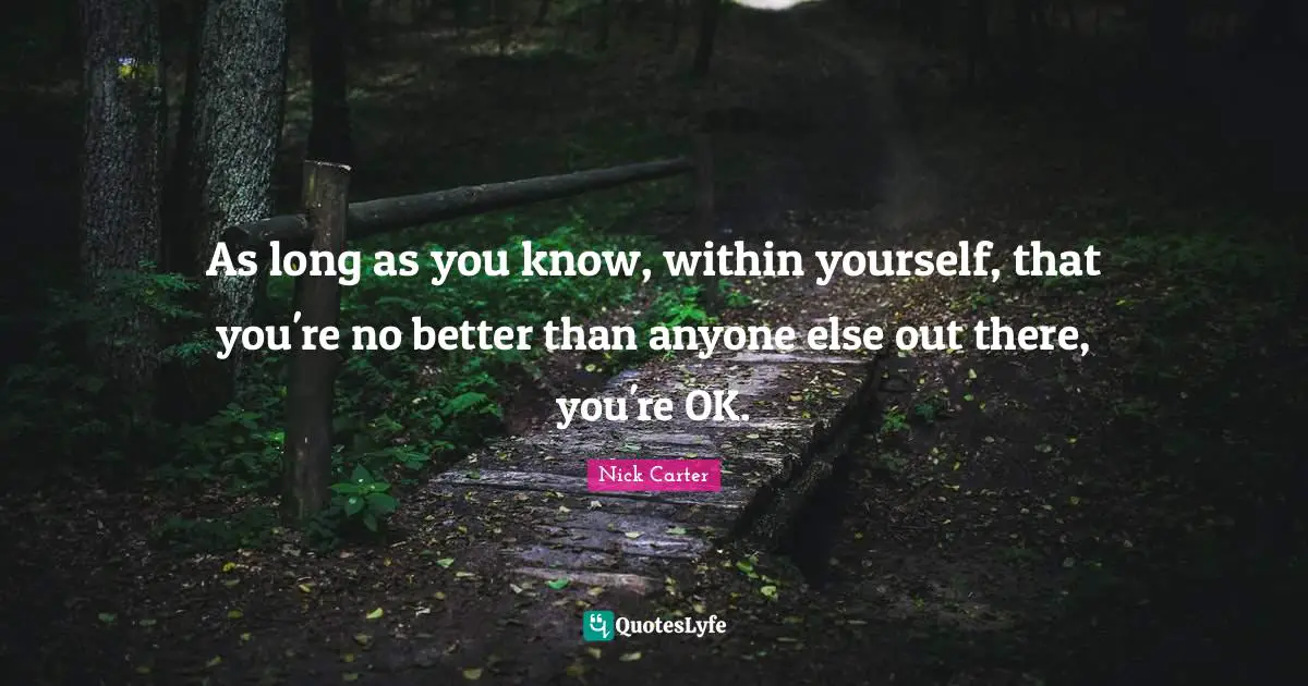 As long as you know, within yourself, that you're no better than anyone else out there, you're OK.