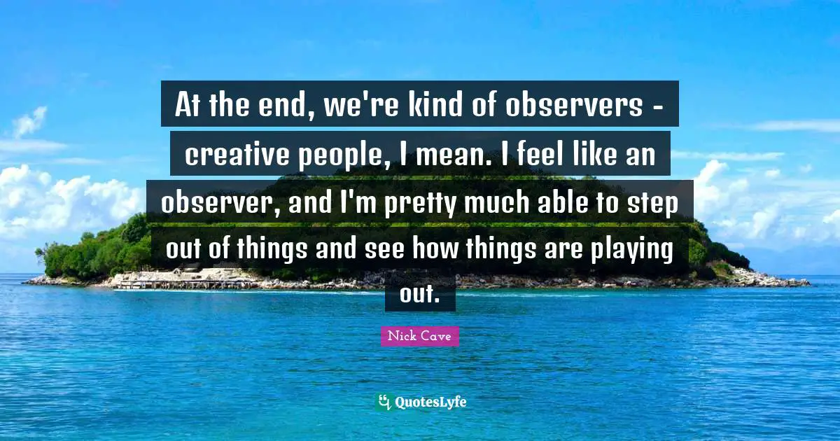 Observers Quotes: "At the end, we're kind of observers - creative people, I mean. I feel like an observer, and I'm pretty much able to step out of things and see how things are playing out."