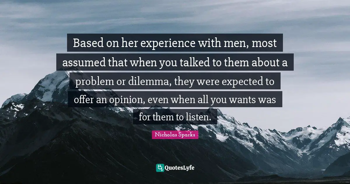 Based on her experience with men, most assumed that when you talked to them about a problem or dilemma, they were expected to offer an opinion, even when all you wants was for them to listen.