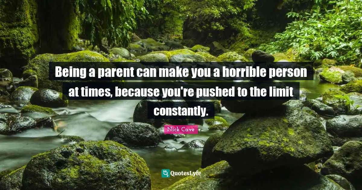 Being a parent can make you a horrible person at times, because you're pushed to the limit constantly.