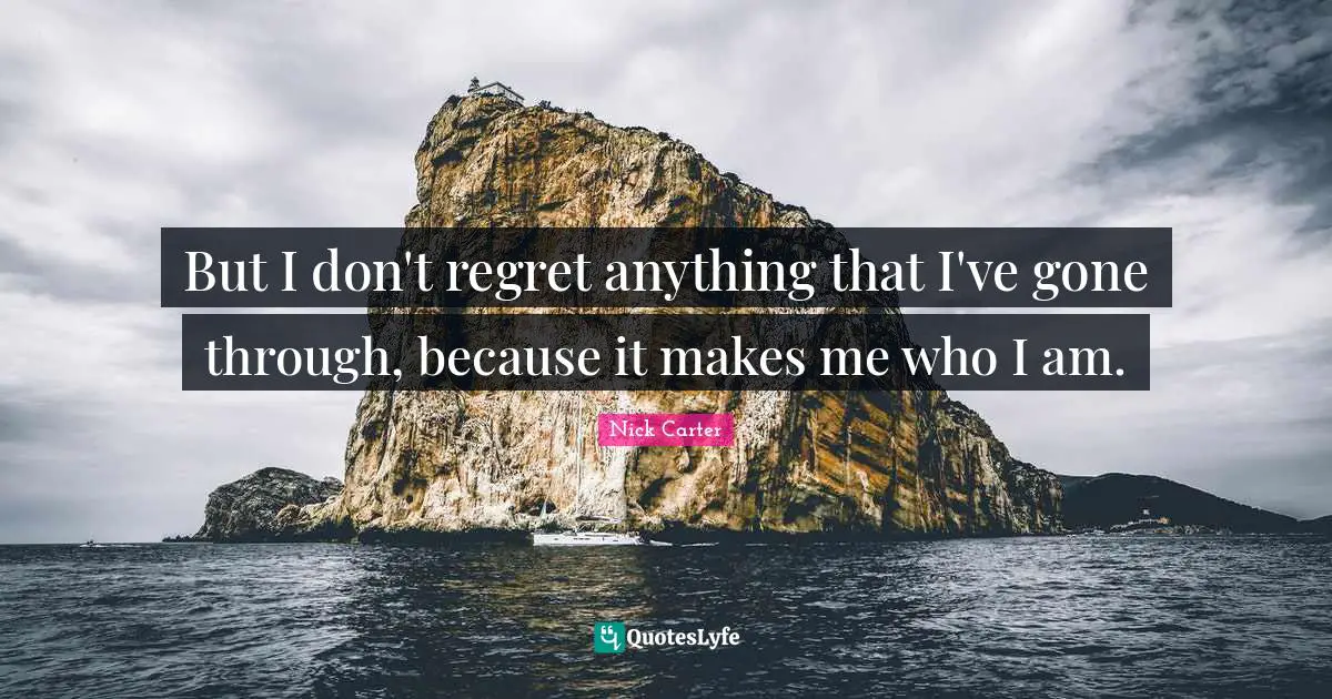 But I don't regret anything that I've gone through, because it makes me who I am.
